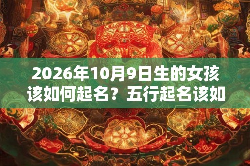2026年10月9日生的女孩该如何起名?五行起名该如何取? 2026年10月9日生的女孩该如何起名?五行起名该如何取?