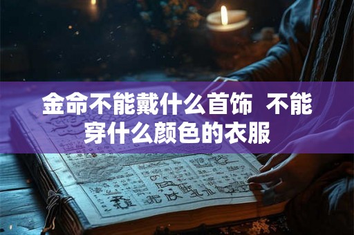 金命不能戴什么首饰 不能穿什么颜色的衣服 金命不能戴什么首饰 不能穿什么颜色的衣服