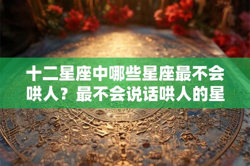十二星座中哪些星座最不会哄人?最不会说话哄人的星座 十二星座中哪些星座最不会哄人?最不会说话哄人的星座