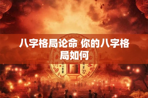 八字格局论命 你的八字格局如何 八字格局论命 你的八字格局如何
