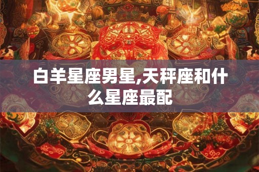 白羊星座男星,天秤座和什么星座最配
