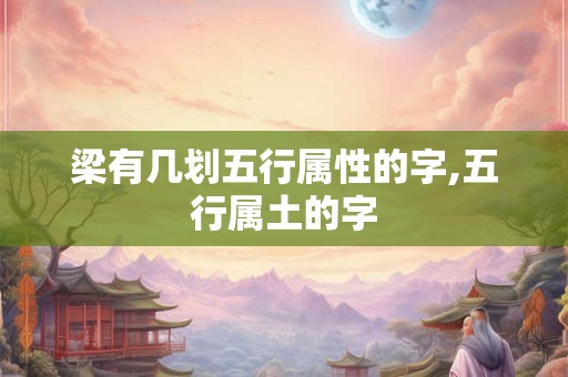 梁有几划五行属性的字,五行属土的字 梁有几划五行属性的字,五行属土的字