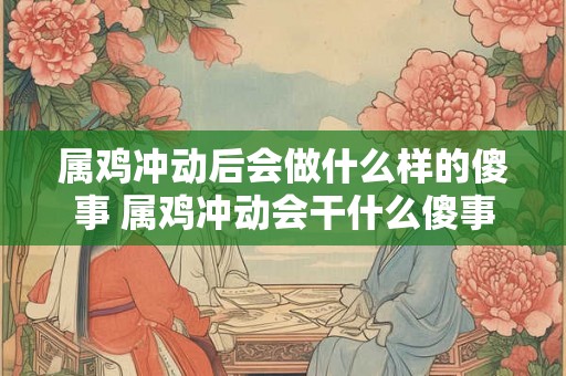 属鸡冲动后会做什么样的傻事 属鸡冲动会干什么傻事