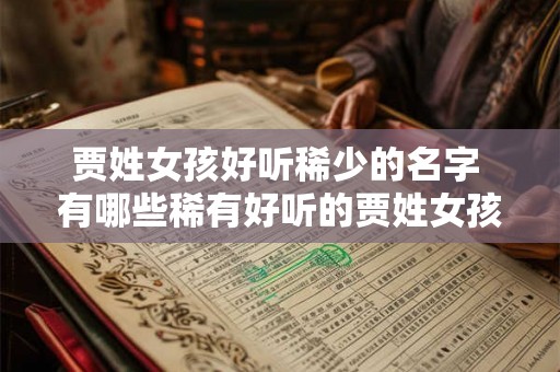 贾姓女孩好听稀少的名字 有哪些稀有好听的贾姓女孩名字 贾姓女孩好听稀少的名字 有哪些稀有好听的贾姓女孩名字