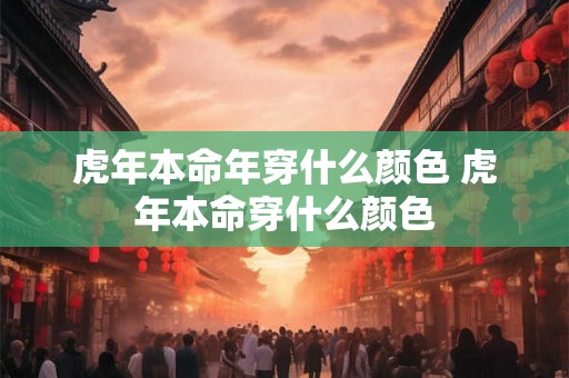 虎年本命年穿什么颜色 虎年本命穿什么颜色