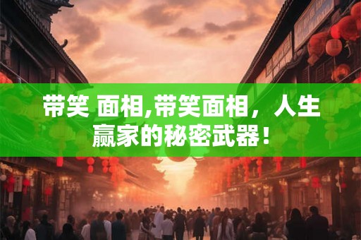 带笑 面相,带笑面相，人生赢家的秘密武器！