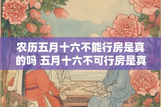 农历五月十六不能行房是真的吗 五月十六不可行房是真的吗 农历五月十六不能行房是真的吗 五月十六不可行房是真的吗