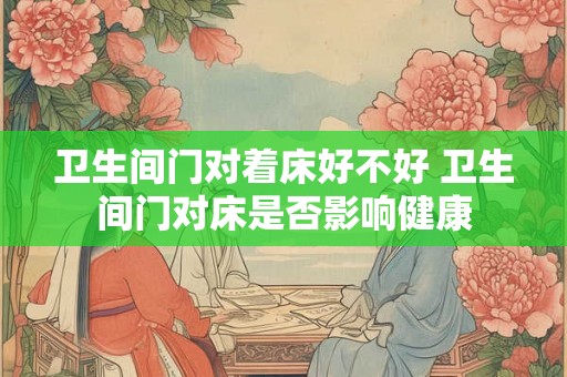 卫生间门对着床好不好 卫生间门对床是否影响健康 卫生间门对着床好不好 卫生间门对床是否影响健康