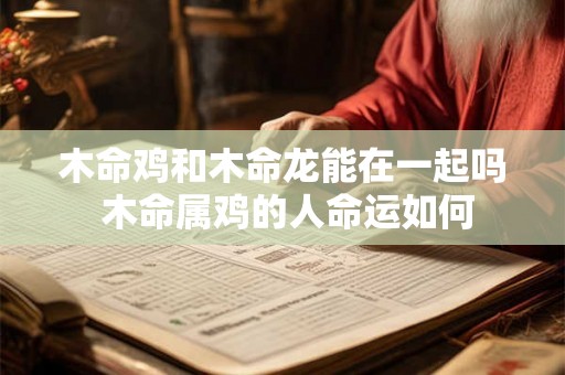 木命鸡和木命龙能在一起吗 木命属鸡的人命运如何