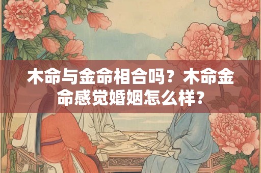 木命与金命相合吗？木命金命感觉婚姻怎么样？