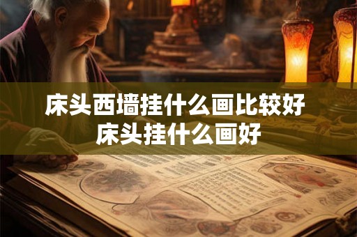 床头西墙挂什么画比较好 床头挂什么画好