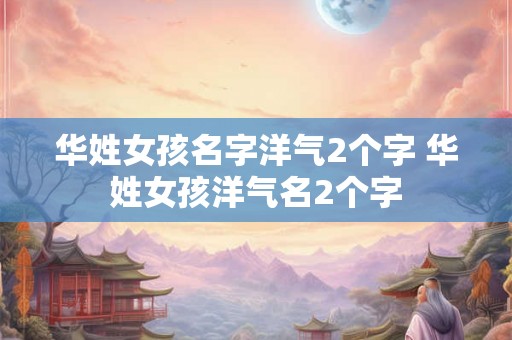 华姓女孩名字洋气2个字 华姓女孩洋气名2个字 华姓女孩名字洋气2个字 华姓女孩洋气名2个字