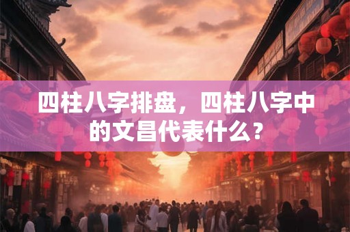 四柱八字排盘，四柱八字中的文昌代表什么？