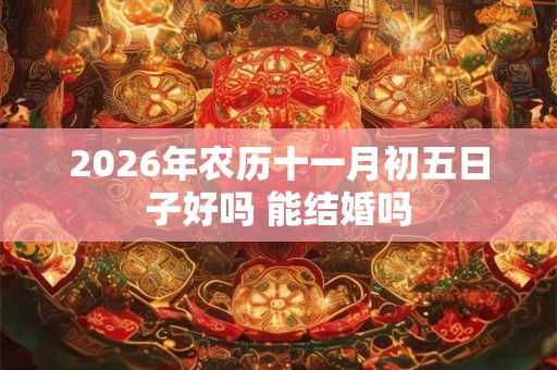 2026年农历十一月初五日子好吗 能结婚吗 2026年农历十一月初五日子好吗 能结婚吗