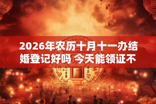 2026年农历十月十一办结婚登记好吗 今天能领证不 2026年农历十月十一办结婚登记好吗 今天能领证不