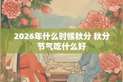 2026年什么时候秋分 秋分节气吃什么好
