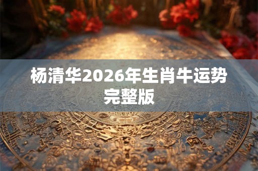 杨清华2026年生肖牛运势完整版