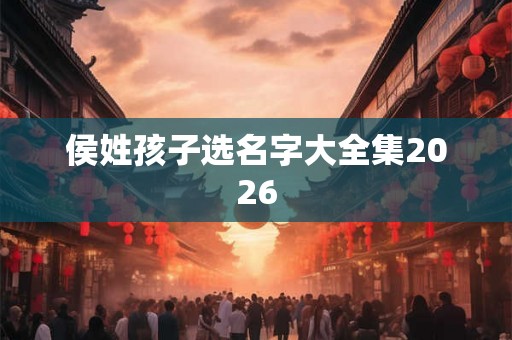 侯姓孩子选名字大全集2026