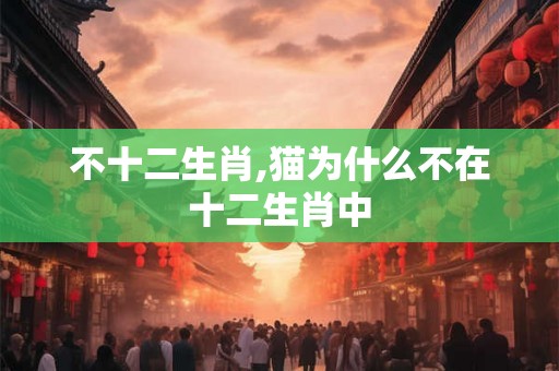 不十二生肖,猫为什么不在十二生肖中 不十二生肖,猫为什么不在十二生肖中