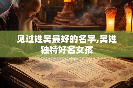 见过姓吴最好的名字,吴姓独特好名女孩