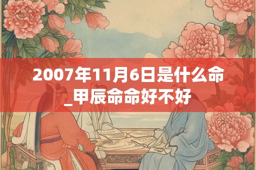 2007年11月6日是什么命_甲辰命命好不好 2007年11月6日是什么命_甲辰命命好不好