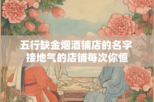 五行缺金烟酒铺店的名字 接地气的店铺每次你恒