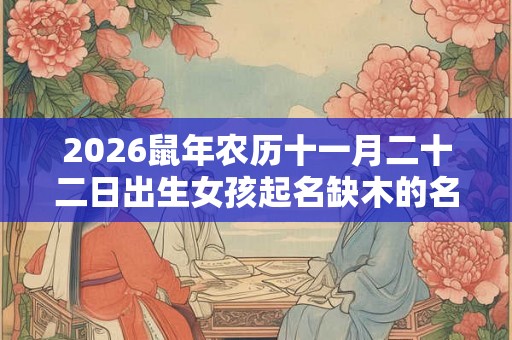2026鼠年农历十一月二十二日出生女孩起名缺木的名字