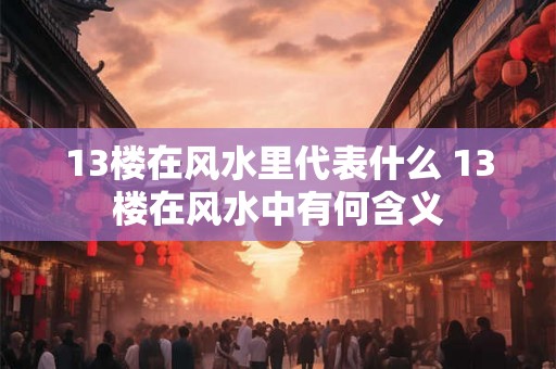 13楼在风水里代表什么 13楼在风水中有何含义