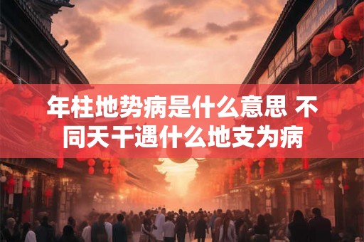 年柱地势病是什么意思 不同天干遇什么地支为病