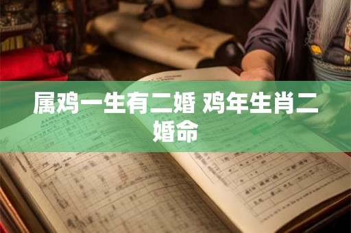 属鸡一生有二婚 鸡年生肖二婚命 属鸡一生有二婚 鸡年生肖二婚命