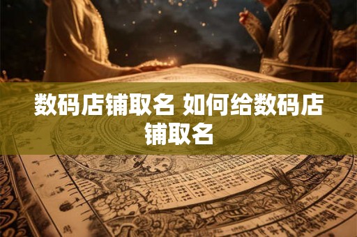 数码店铺取名 如何给数码店铺取名 数码店铺取名 如何给数码店铺取名