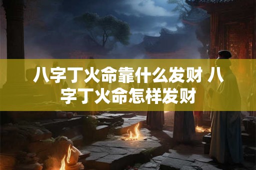 八字丁火命靠什么发财 八字丁火命怎样发财