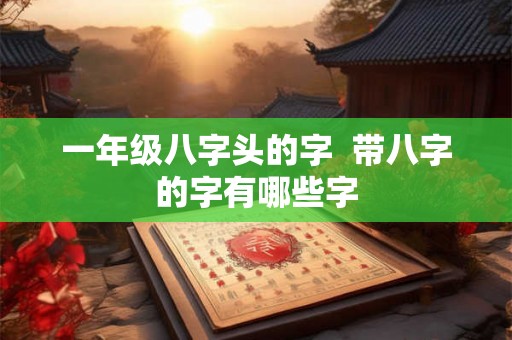 一年级八字头的字  带八字的字有哪些字