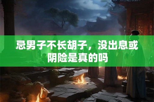 忌男子不长胡子，没出息或阴险是真的吗