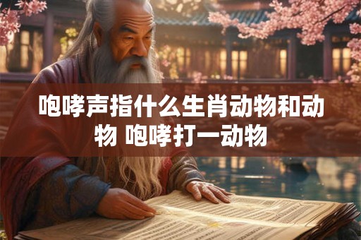 咆哮声指什么生肖动物和动物 咆哮打一动物 咆哮声指什么生肖动物和动物 咆哮打一动物