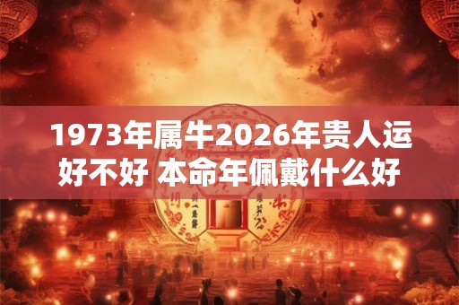 1973年属牛2026年贵人运好不好 本命年佩戴什么好 1973年属牛2026年贵人运好不好 本命年佩戴什么好