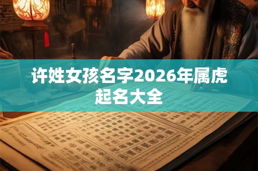 许姓女孩名字2026年属虎起名大全