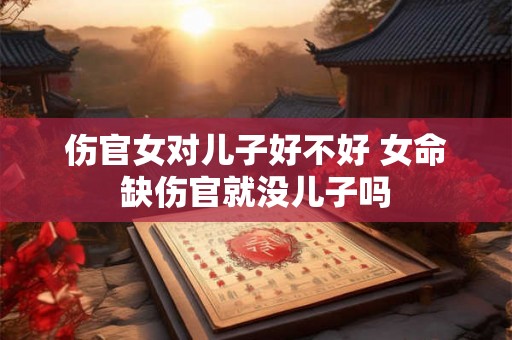 伤官女对儿子好不好 女命缺伤官就没儿子吗