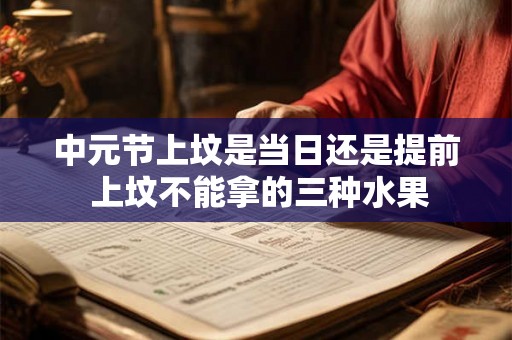 中元节上坟是当日还是提前 上坟不能拿的三种水果