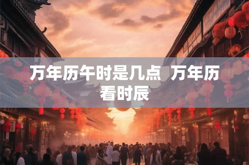 万年历午时是几点  万年历看时辰