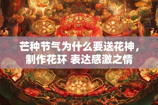 芒种节气为什么要送花神,制作花环 表达感激之情 芒种节气为什么要送花神,制作花环 表达感激之情