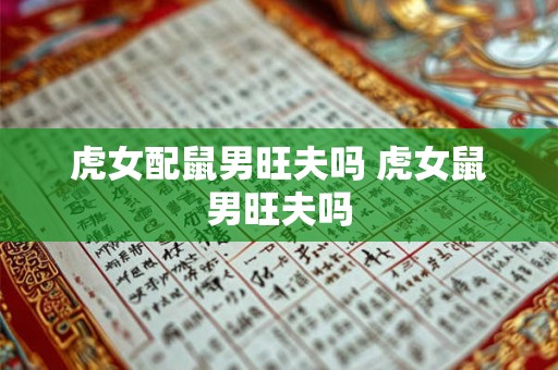 虎女配鼠男旺夫吗 虎女鼠男旺夫吗