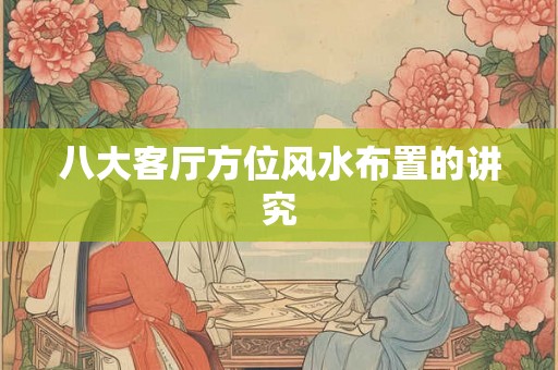 八大客厅方位风水布置的讲究 八大客厅方位风水布置的讲究