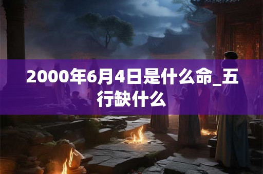 2000年6月4日是什么命_五行缺什么