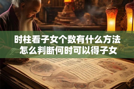 时柱看子女个数有什么方法 怎么判断何时可以得子女