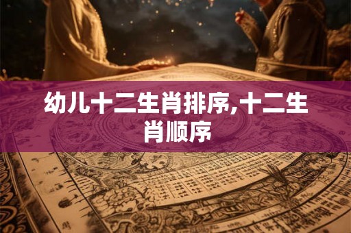 幼儿十二生肖排序,十二生肖顺序