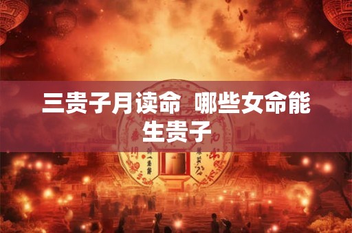 三贵子月读命  哪些女命能生贵子