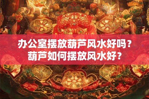 办公室摆放葫芦风水好吗？葫芦如何摆放风水好？
