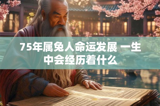 75年属兔人命运发展 一生中会经历着什么 75年属兔人命运发展 一生中会经历着什么