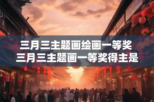 三月三主题画绘画一等奖 三月三主题画一等奖得主是谁